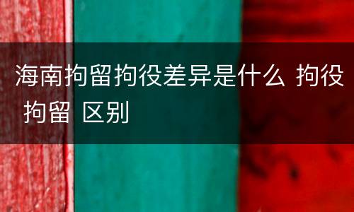 海南拘留拘役差异是什么 拘役 拘留 区别