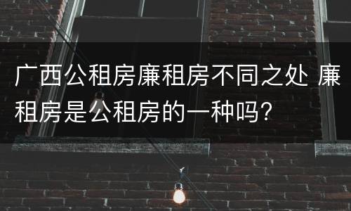 广西公租房廉租房不同之处 廉租房是公租房的一种吗?