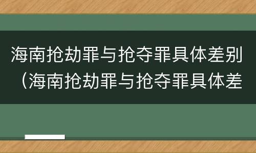 海南抢劫罪与抢夺罪具体差别（海南抢劫罪与抢夺罪具体差别是什么）