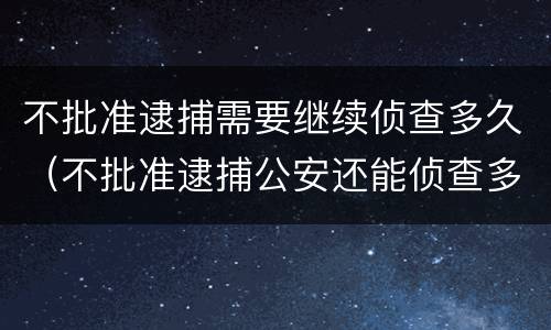 不批准逮捕需要继续侦查多久（不批准逮捕公安还能侦查多久）
