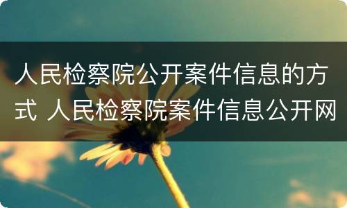 人民检察院公开案件信息的方式 人民检察院案件信息公开网的信息准确吗