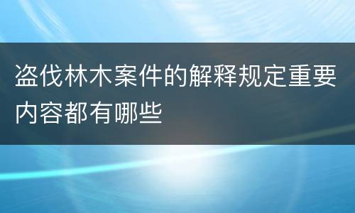 盗伐林木案件的解释规定重要内容都有哪些