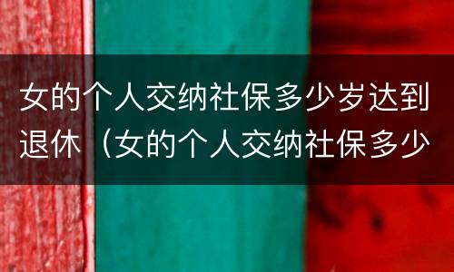女的个人交纳社保多少岁达到退休（女的个人交纳社保多少岁达到退休工资）
