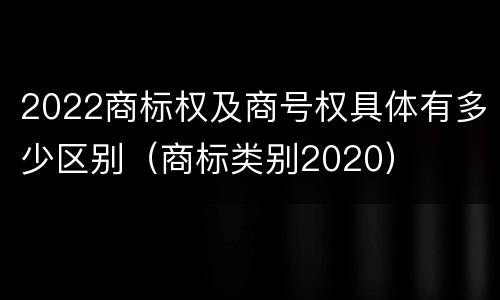 2022商标权及商号权具体有多少区别（商标类别2020）
