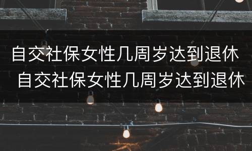 自交社保女性几周岁达到退休 自交社保女性几周岁达到退休条件