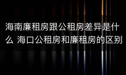 海南廉租房跟公租房差异是什么 海口公租房和廉租房的区别