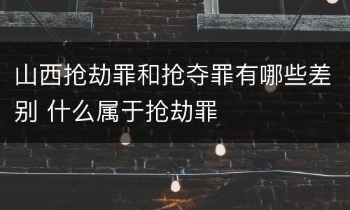 山西抢劫罪和抢夺罪有哪些差别 什么属于抢劫罪