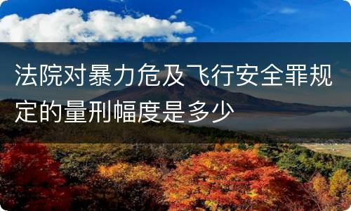 法院对暴力危及飞行安全罪规定的量刑幅度是多少