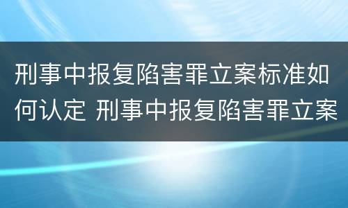 刑事中报复陷害罪立案标准如何认定 刑事中报复陷害罪立案标准如何认定罪名