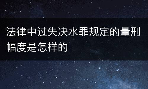 法律中过失决水罪规定的量刑幅度是怎样的