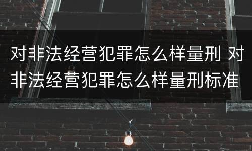 对非法经营犯罪怎么样量刑 对非法经营犯罪怎么样量刑标准