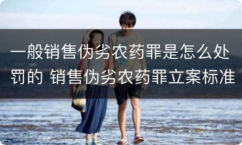 一般销售伪劣农药罪是怎么处罚的 销售伪劣农药罪立案标准