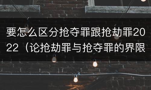 要怎么区分抢夺罪跟抢劫罪2022（论抢劫罪与抢夺罪的界限）