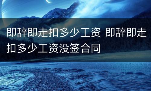 即辞即走扣多少工资 即辞即走扣多少工资没签合同