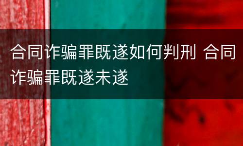 合同诈骗罪既遂如何判刑 合同诈骗罪既遂未遂