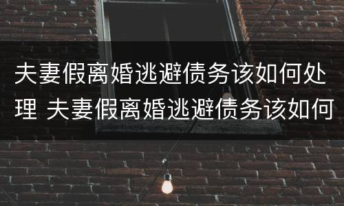 夫妻假离婚逃避债务该如何处理 夫妻假离婚逃避债务该如何处理呢