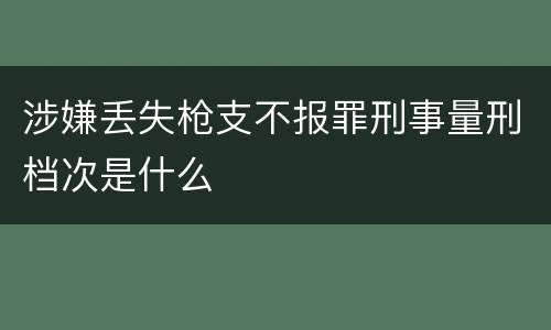 涉嫌丢失枪支不报罪刑事量刑档次是什么