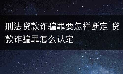刑法贷款诈骗罪要怎样断定 贷款诈骗罪怎么认定