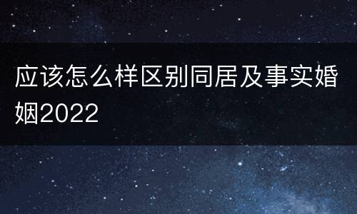 应该怎么样区别同居及事实婚姻2022