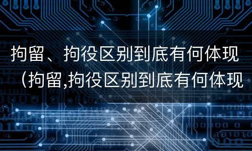 拘留、拘役区别到底有何体现（拘留,拘役区别到底有何体现呢）