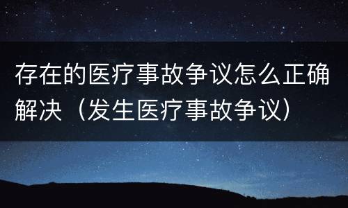 存在的医疗事故争议怎么正确解决（发生医疗事故争议）