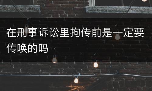 在刑事诉讼里拘传前是一定要传唤的吗
