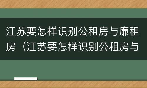 江苏要怎样识别公租房与廉租房（江苏要怎样识别公租房与廉租房的区别）