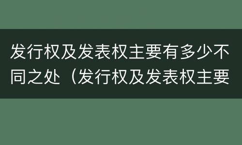 发行权及发表权主要有多少不同之处（发行权及发表权主要有多少不同之处和不同）