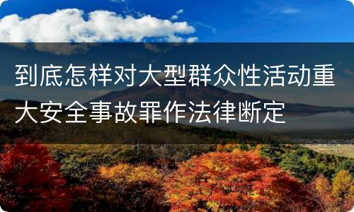 到底怎样对大型群众性活动重大安全事故罪作法律断定
