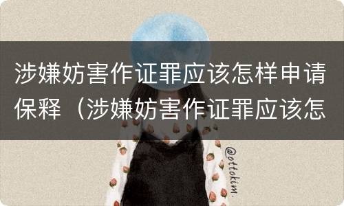 涉嫌妨害作证罪应该怎样申请保释（涉嫌妨害作证罪应该怎样申请保释呢）