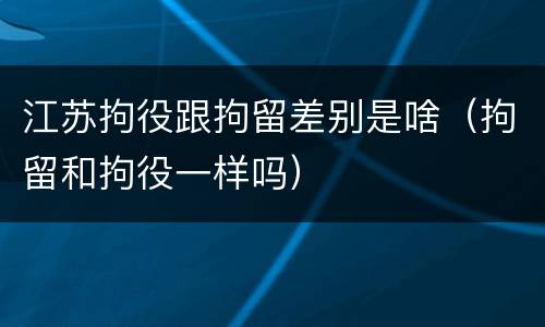 江苏拘役跟拘留差别是啥（拘留和拘役一样吗）