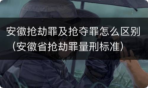 安徽抢劫罪及抢夺罪怎么区别（安徽省抢劫罪量刑标准）