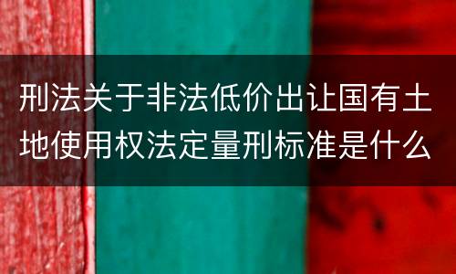 刑法关于非法低价出让国有土地使用权法定量刑标准是什么