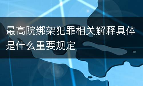 最高院绑架犯罪相关解释具体是什么重要规定