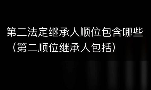 第二法定继承人顺位包含哪些（第二顺位继承人包括）
