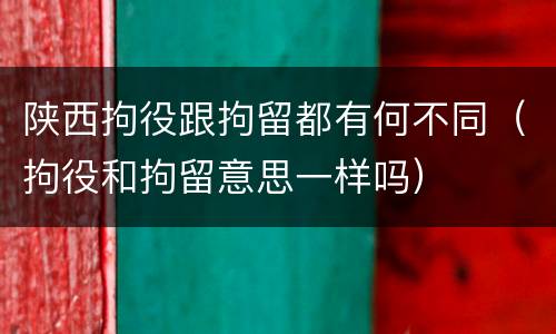 陕西拘役跟拘留都有何不同（拘役和拘留意思一样吗）