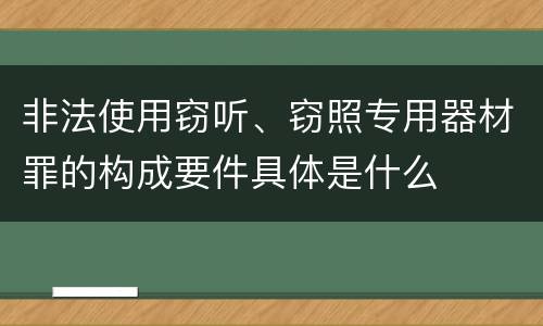 非法使用窃听、窃照专用器材罪的构成要件具体是什么