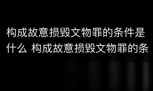 构成故意损毁文物罪的条件是什么 构成故意损毁文物罪的条件是什么意思