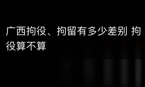 广西拘役、拘留有多少差别 拘役算不算