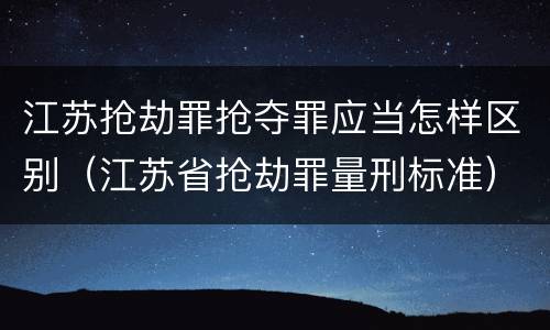 江苏抢劫罪抢夺罪应当怎样区别（江苏省抢劫罪量刑标准）
