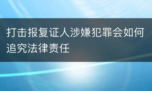 打击报复证人涉嫌犯罪会如何追究法律责任