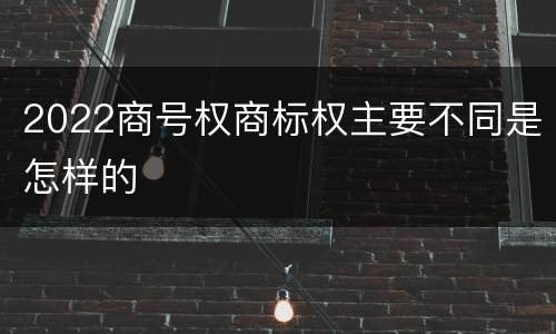 2022商号权商标权主要不同是怎样的
