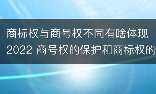 商标权与商号权不同有啥体现2022 商号权的保护和商标权的保护一样是全国性范围的