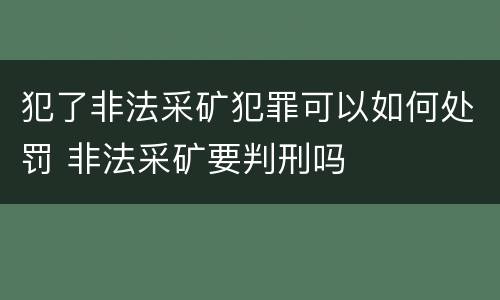 犯了非法采矿犯罪可以如何处罚 非法采矿要判刑吗
