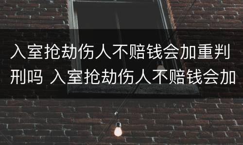 入室抢劫伤人不赔钱会加重判刑吗 入室抢劫伤人不赔钱会加重判刑吗知乎
