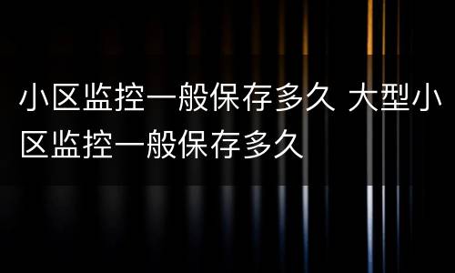 小区监控一般保存多久 大型小区监控一般保存多久