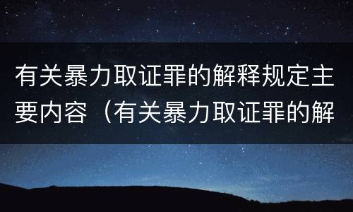 有关暴力取证罪的解释规定主要内容（有关暴力取证罪的解释规定主要内容是什么）