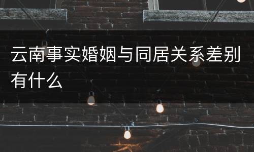 云南事实婚姻与同居关系差别有什么
