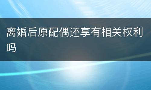 离婚后原配偶还享有相关权利吗