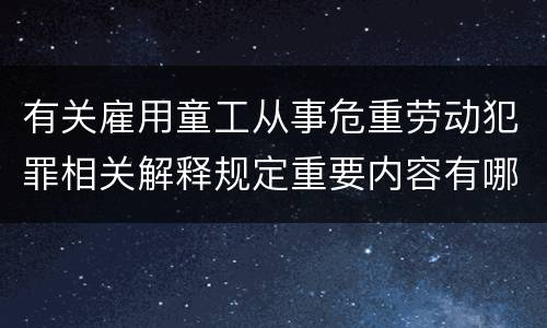 有关雇用童工从事危重劳动犯罪相关解释规定重要内容有哪些